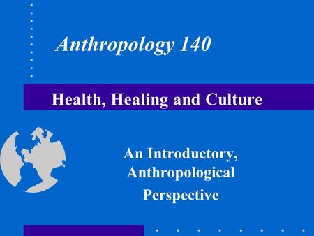 Health, Healing and Culture An Introductory, Anthropological Perspective Anthropology 140.