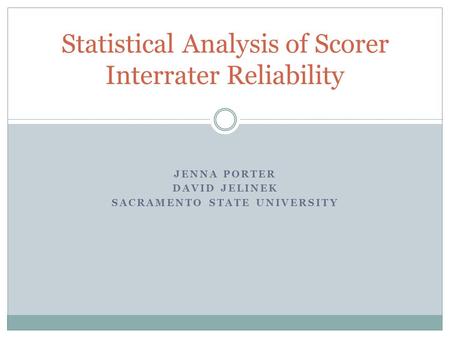 JENNA PORTER DAVID JELINEK SACRAMENTO STATE UNIVERSITY Statistical Analysis of Scorer Interrater Reliability.