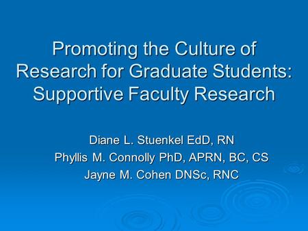 Promoting the Culture of Research for Graduate Students: Supportive Faculty Research Diane L. Stuenkel EdD, RN Phyllis M. Connolly PhD, APRN, BC, CS Jayne.