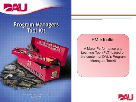 PM eToolkit A Major Performance and Learning Tool (PLT) based on the content of DAU’s Program Managers Toolkit.