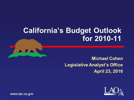 LAO California’s Budget Outlook for 2010-11 Michael Cohen Legislative Analyst’s Office April 23, 2010 www.lao.ca.gov.