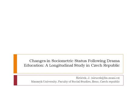 Changes in Sociometric Status Following Drama Education: A Longitudinal Study in Czech Republic Širůček, J. Masaryk University, Faculty.