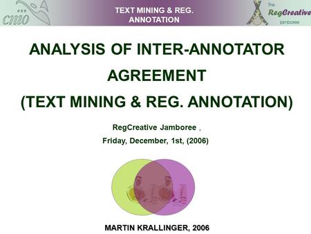 ANALYSIS OF INTER-ANNOTATOR AGREEMENT (TEXT MINING & REG. ANNOTATION) RegCreative Jamboree, Friday, December, 1st, (2006) MARTIN KRALLINGER, 2006 TEXT.