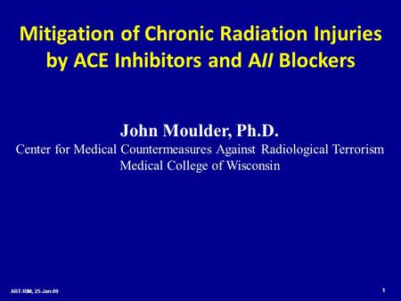 ART-RIM, 25-Jan-09 1 Mitigation of Chronic Radiation Injuries by ACE Inhibitors and AII Blockers John Moulder, Ph.D. Center for Medical Countermeasures.