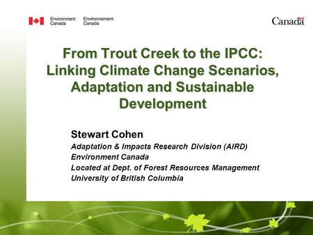 From Trout Creek to the IPCC: Linking Climate Change Scenarios, Adaptation and Sustainable Development Stewart Cohen Adaptation & Impacts Research Division.