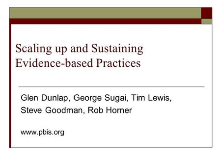 Scaling up and Sustaining Evidence-based Practices Glen Dunlap, George Sugai, Tim Lewis, Steve Goodman, Rob Horner www.pbis.org.