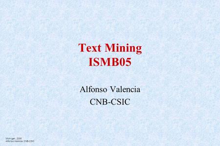 Michigan, 2005 Alfonso Valencia CNB-CSIC Text Mining ISMB05 Alfonso Valencia CNB-CSIC.