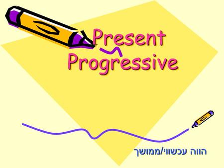 Present Progressive Present Progressive הווה עכשווי / ממושך.