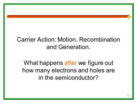 1 Carrier Action: Motion, Recombination and Generation. What happens after we figure out how many electrons and holes are in the semiconductor?