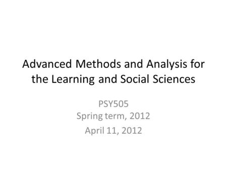 Advanced Methods and Analysis for the Learning and Social Sciences PSY505 Spring term, 2012 April 11, 2012.