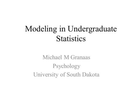Modeling in Undergraduate Statistics Michael M Granaas Psychology University of South Dakota.