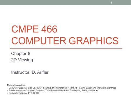 CMPE 466 COMPUTER GRAPHICS Chapter 8 2D Viewing Instructor: D. Arifler Material based on - Computer Graphics with OpenGL ®, Fourth Edition by Donald Hearn,