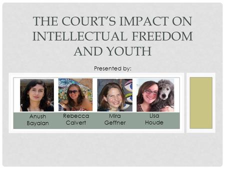 THE COURT’S IMPACT ON INTELLECTUAL FREEDOM AND YOUTH Presented by: Mira Geffner Lisa Houde Anush Bayalan Rebecca Calvert.