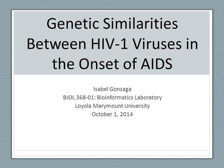 Genetic Similarities Between HIV-1 Viruses in the Onset of AIDS Isabel Gonzaga BIOL 368-01: Bioinformatics Laboratory Loyola Marymount University October.