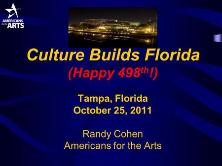 Culture Builds Florida (Happy 498 th !) Tampa, Florida October 25, 2011 Randy Cohen Americans for the Arts.