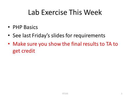 Lab Exercise This Week PHP Basics See last Friday’s slides for requirements Make sure you show the final results to TA to get credit 1IST210.