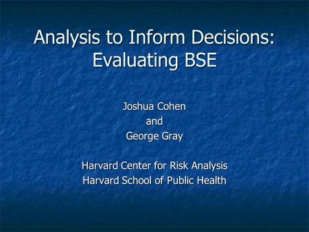 Analysis to Inform Decisions: Evaluating BSE Joshua Cohen and George Gray Harvard Center for Risk Analysis Harvard School of Public Health.