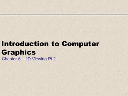 Introduction to Computer Graphics Chapter 6 – 2D Viewing Pt 2 1.
