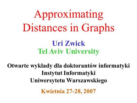 Approximating Distances in Graphs Uri Zwick Tel Aviv University Otwarte wykłady dla doktorantów informatyki Instytut Informatyki Uniwersytetu Warszawskiego.