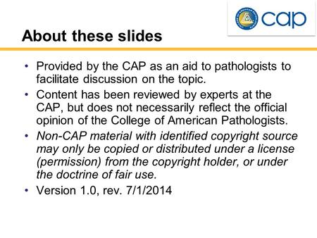 About these slides Provided by the CAP as an aid to pathologists to facilitate discussion on the topic. Content has been reviewed by experts at the CAP,
