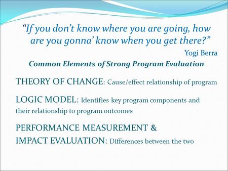 “If you don’t know where you are going, how are you gonna’ know when you get there?” Yogi Berra Common Elements of Strong Program Evaluation THEORY OF.