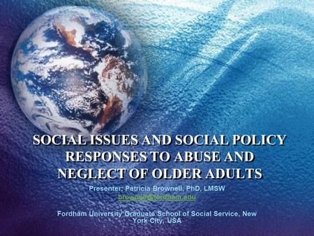 SOCIAL ISSUES AND SOCIAL POLICY RESPONSES TO ABUSE AND NEGLECT OF OLDER ADULTS Presenter: Patricia Brownell, PhD, LMSW Fordham University.