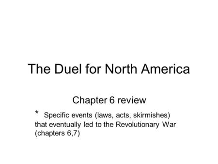 The Duel for North America Chapter 6 review * Specific events (laws, acts, skirmishes) that eventually led to the Revolutionary War (chapters 6,7)