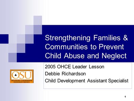 1 Strengthening Families & Communities to Prevent Child Abuse and Neglect 2005 OHCE Leader Lesson Debbie Richardson Child Development Assistant Specialist.