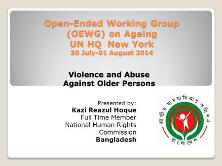 Violence and Abuse Against Older Persons Presented by: Kazi Reazul Hoque Full Time Member National Human Rights Commission Bangladesh Open-Ended Working.