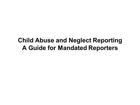 Child Abuse and Neglect Reporting A Guide for Mandated Reporters.