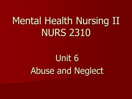 Mental Health Nursing II NURS 2310 Unit 6 Abuse and Neglect.