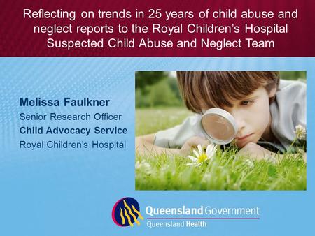 Melissa Faulkner Senior Research Officer Child Advocacy Service Royal Children’s Hospital Reflecting on trends in 25 years of child abuse and neglect reports.