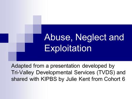 Abuse, Neglect and Exploitation Adapted from a presentation developed by Tri-Valley Developmental Services (TVDS) and shared with KIPBS by Julie Kent from.