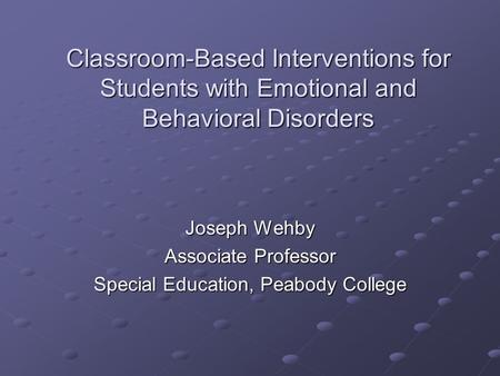 Classroom-Based Interventions for Students with Emotional and Behavioral Disorders Joseph Wehby Associate Professor Special Education, Peabody College.