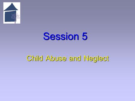Session 5 Child Abuse and Neglect. 5.1 Overview of Session 5 Learning Objectives   Articulate the legal basis and definitions for child abuse and neglect.