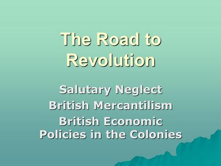 The Road to Revolution Salutary Neglect British Mercantilism British Economic Policies in the Colonies.