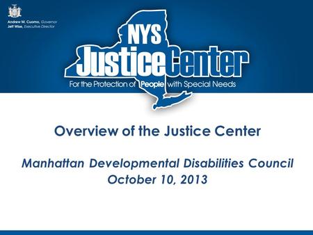 Overview of the Justice Center Manhattan Developmental Disabilities Council October 10, 2013.