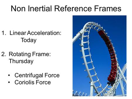 2- Non Inertial Reference Frames 1. Linear Acceleration: Today 2.Rotating Frame: Thursday Centrifugal Force Coriolis Force.