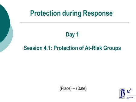 Protection during Response (Place) – (Date) Day 1 Session 4.1: Protection of At-Risk Groups.
