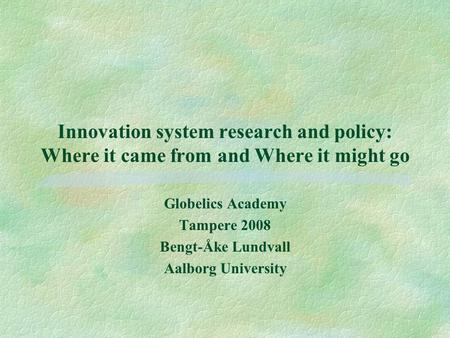Innovation system research and policy: Where it came from and Where it might go Globelics Academy Tampere 2008 Bengt-Åke Lundvall Aalborg University.