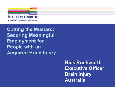 Cutting the Mustard: Securing Meaningful Employment for People with an Acquired Brain Injury Nick Rushworth Executive Officer Brain Injury Australia.