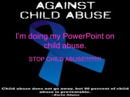 I’m doing my PowerPoint on child abuse. STOP CHILD ABUSE!!!!!!!!!!
