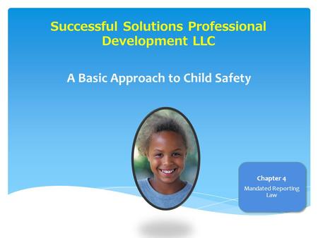 Successful Solutions Professional Development LLC A Basic Approach to Child Safety Chapter 4 Mandated Reporting Law.