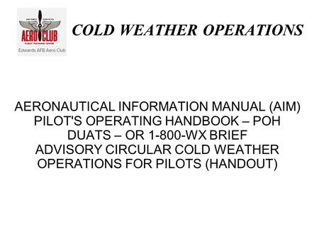 COLD WEATHER OPERATIONS AERONAUTICAL INFORMATION MANUAL (AIM) PILOT'S OPERATING HANDBOOK – POH DUATS – OR 1-800-WX BRIEF ADVISORY CIRCULAR COLD WEATHER.