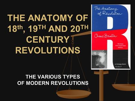 THE ANATOMY OF 18 th, 19 TH AND 20 TH CENTURY REVOLUTIONS THE VARIOUS TYPES OF MODERN REVOLUTIONS.