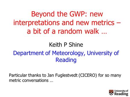 Beyond the GWP: new interpretations and new metrics – a bit of a random walk … Keith P Shine Department of Meteorology, University of Reading Particular.