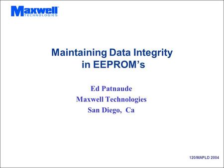 120/MAPLD 2004 Maintaining Data Integrity in EEPROM’s Ed Patnaude Maxwell Technologies San Diego, Ca.
