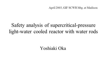 Safety analysis of supercritical-pressure light-water cooled reactor with water rods Yoshiaki Oka April 2003, GIF SCWR Mtg. at Madison.