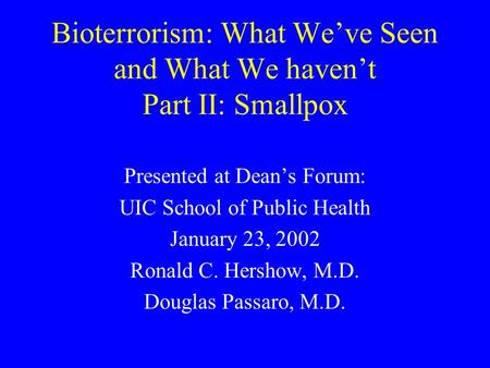 Bioterrorism: What We’ve Seen and What We haven’t Part II: Smallpox Presented at Dean’s Forum: UIC School of Public Health January 23, 2002 Ronald C. Hershow,