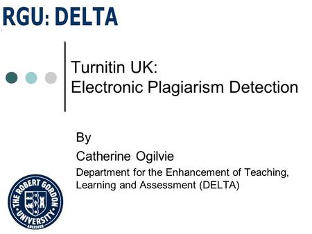 Turnitin UK: Electronic Plagiarism Detection By Catherine Ogilvie Department for the Enhancement of Teaching, Learning and Assessment (DELTA)